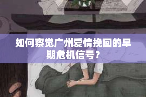 如何察觉广州爱情挽回的早期危机信号? 如何察觉广州爱情挽回的早期危机信号?