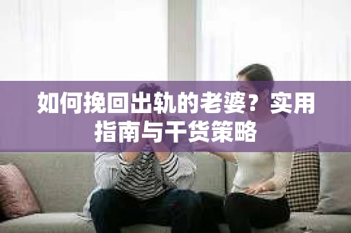 如何挽回出轨的老婆？实用指南与干货策略
