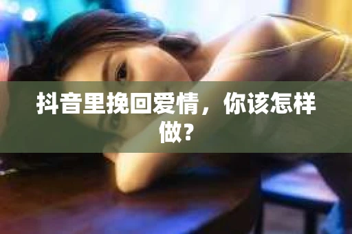 抖音里挽回爱情,你该怎样做? 抖音里挽回爱情,你该怎样做?