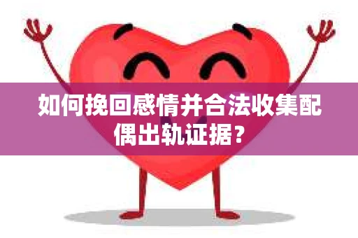如何挽回感情并合法收集配偶出轨证据？
