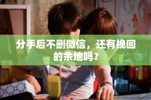 分手后不删微信，还有挽回的余地吗？