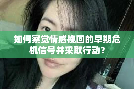 如何察觉情感挽回的早期危机信号并采取行动？