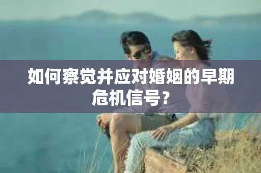 如何察觉并应对婚姻的早期危机信号? 如何察觉并应对婚姻的早期危机信号?