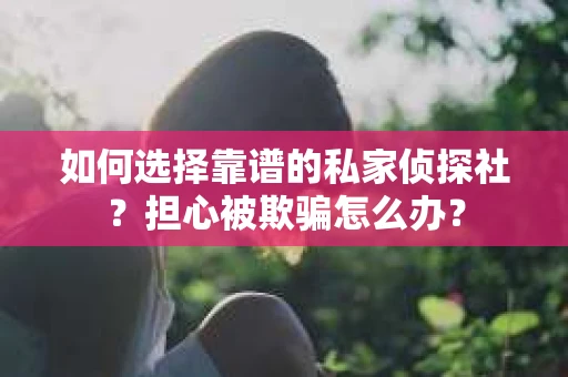 如何选择靠谱的私家侦探社?担心被欺骗怎么办? 如何选择靠谱的私家侦探社?担心被欺骗怎么办?