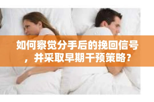 如何察觉分手后的挽回信号，并采取早期干预策略？