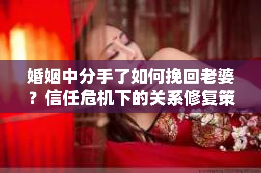 婚姻中分手了如何挽回老婆？信任危机下的关系修复策略