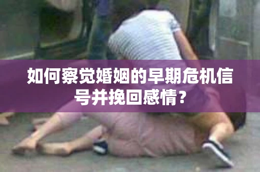 如何察觉婚姻的早期危机信号并挽回感情? 如何察觉婚姻的早期危机信号并挽回感情?