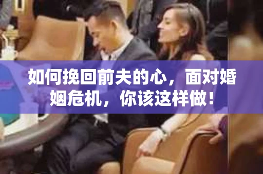 如何挽回前夫的心，面对婚姻危机，你该这样做！