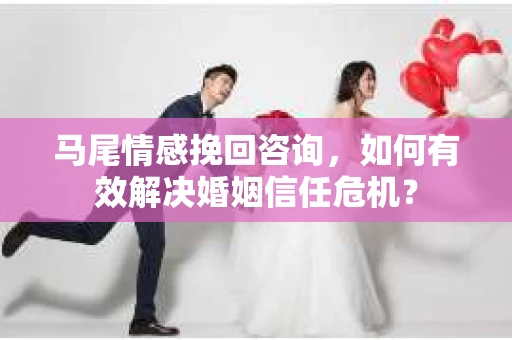 马尾情感挽回咨询，如何有效解决婚姻信任危机？