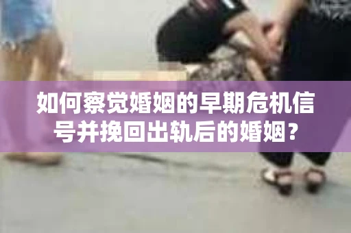 如何察觉婚姻的早期危机信号并挽回出轨后的婚姻? 如何察觉婚姻的早期危机信号并挽回出轨后的婚姻?