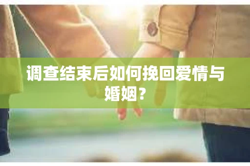 调查结束后如何挽回爱情与婚姻？