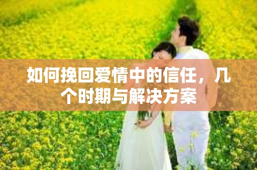 如何挽回爱情中的信任，几个时期与解决方案