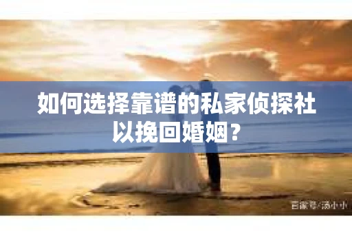 如何选择靠谱的私家侦探社以挽回婚姻? 如何选择靠谱的私家侦探社以挽回婚姻?