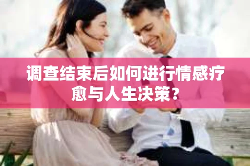 调查结束后如何进行情感疗愈与人生决策？