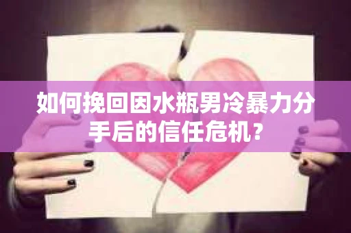 如何挽回因水瓶男冷暴力分手后的信任危机？