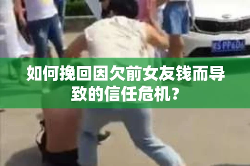 如何挽回因欠前女友钱而导致的信任危机？