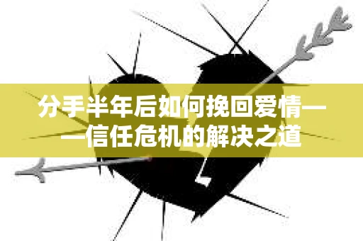 分手半年后如何挽回爱情——信任危机的解决之道 分手半年后如何挽回爱情——信任危机的解决之道