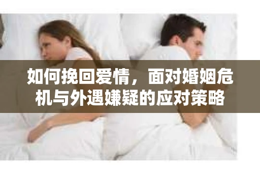 如何挽回爱情,面对婚姻危机与外遇嫌疑的应对策略 如何挽回爱情,面对婚姻危机与外遇嫌疑的应对策略