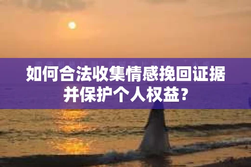 如何合法收集情感挽回证据并保护个人权益？