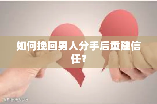 如何挽回男人分手后重建信任？