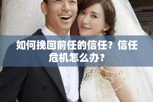 如何挽回前任的信任？信任危机怎么办？