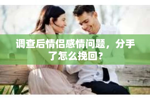 调查后情侣感情问题，分手了怎么挽回？