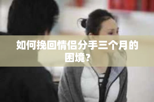 如何挽回情侣分手三个月的困境？