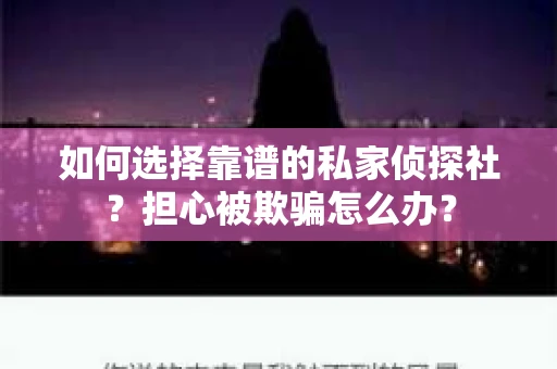 如何选择靠谱的私家侦探社？担心被欺骗怎么办？