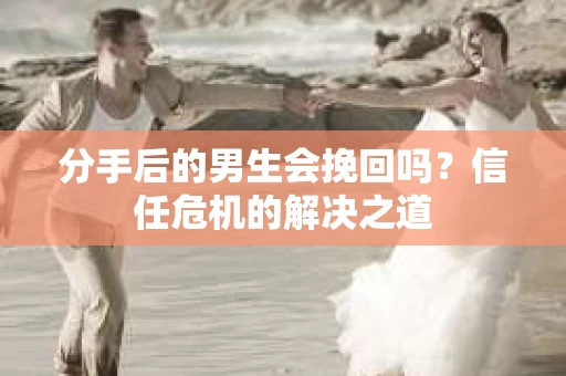 分手后的男生会挽回吗？信任危机的解决之道