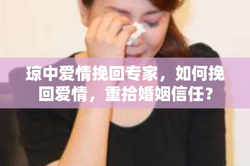 琼中爱情挽回专家，如何挽回爱情，重拾婚姻信任？