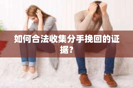 如何合法收集分手挽回的证据？