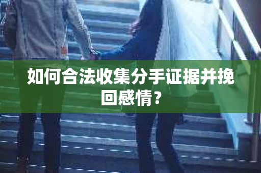 如何合法收集分手证据并挽回感情? 如何合法收集分手证据并挽回感情?