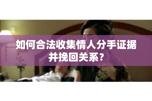 如何合法收集情人分手证据并挽回关系？