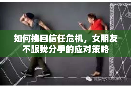 如何挽回信任危机，女朋友不跟我分手的应对策略