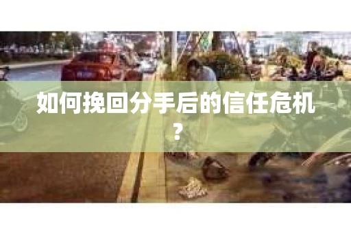 如何挽回分手后的信任危机？