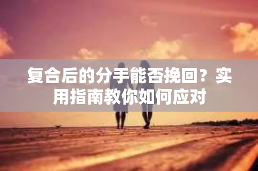 复合后的分手能否挽回？实用指南教你如何应对