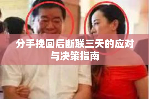 分手挽回后断联三天的应对与决策指南