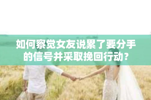 如何察觉女友说累了要分手的信号并采取挽回行动? 如何察觉女友说累了要分手的信号并采取挽回行动?