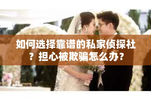 如何选择靠谱的私家侦探社？担心被欺骗怎么办？