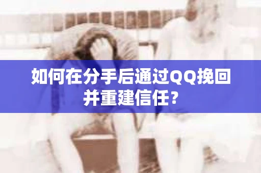 如何在分手后通过QQ挽回并重建信任？